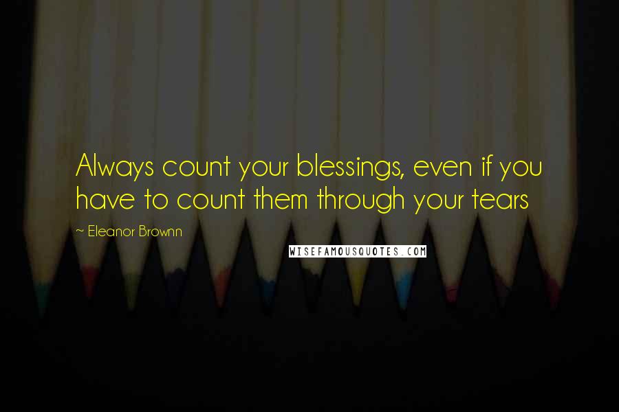 Eleanor Brownn Quotes: Always count your blessings, even if you have to count them through your tears