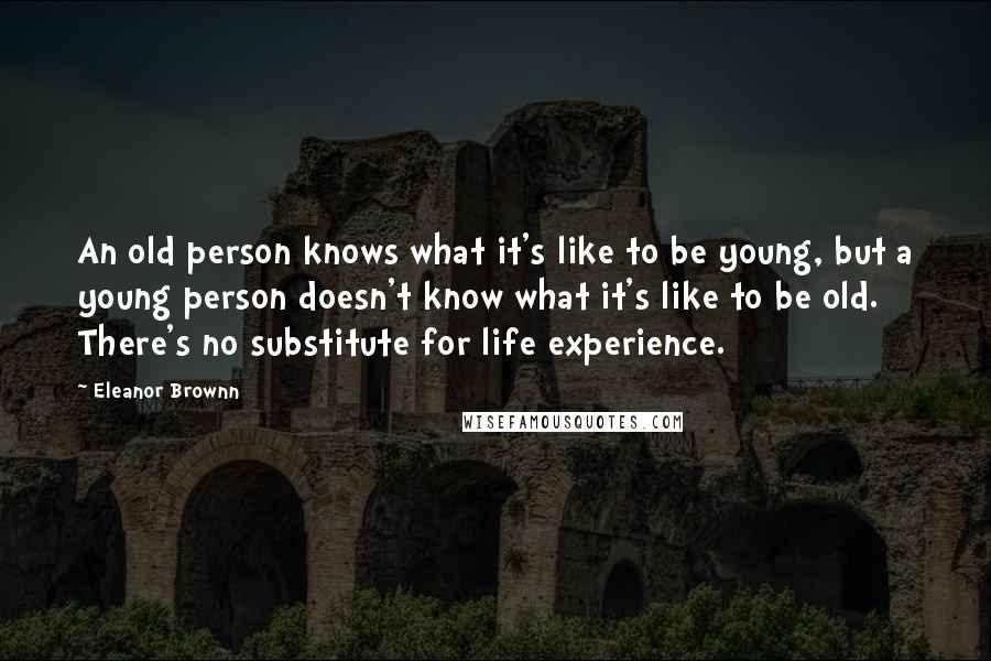 Eleanor Brownn Quotes: An old person knows what it's like to be young, but a young person doesn't know what it's like to be old. There's no substitute for life experience.