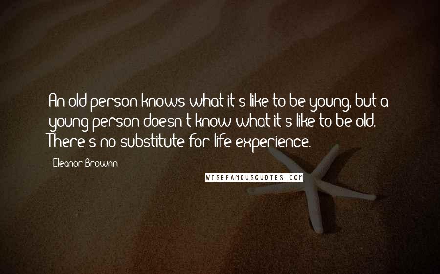 Eleanor Brownn Quotes: An old person knows what it's like to be young, but a young person doesn't know what it's like to be old. There's no substitute for life experience.