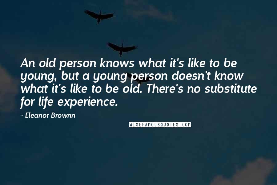 Eleanor Brownn Quotes: An old person knows what it's like to be young, but a young person doesn't know what it's like to be old. There's no substitute for life experience.