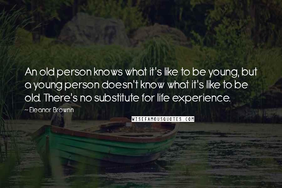 Eleanor Brownn Quotes: An old person knows what it's like to be young, but a young person doesn't know what it's like to be old. There's no substitute for life experience.