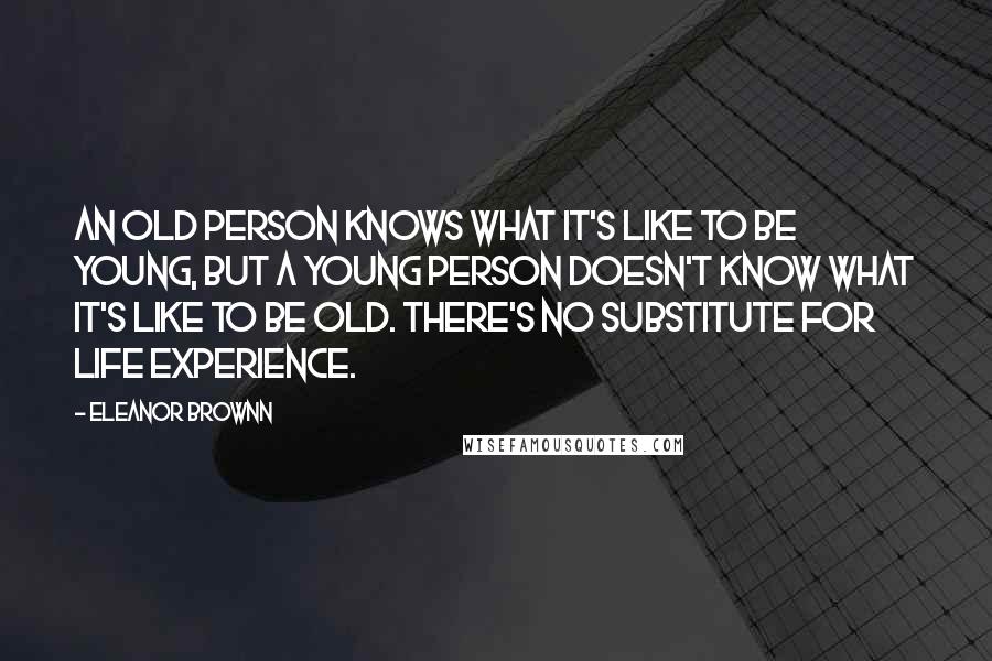 Eleanor Brownn Quotes: An old person knows what it's like to be young, but a young person doesn't know what it's like to be old. There's no substitute for life experience.