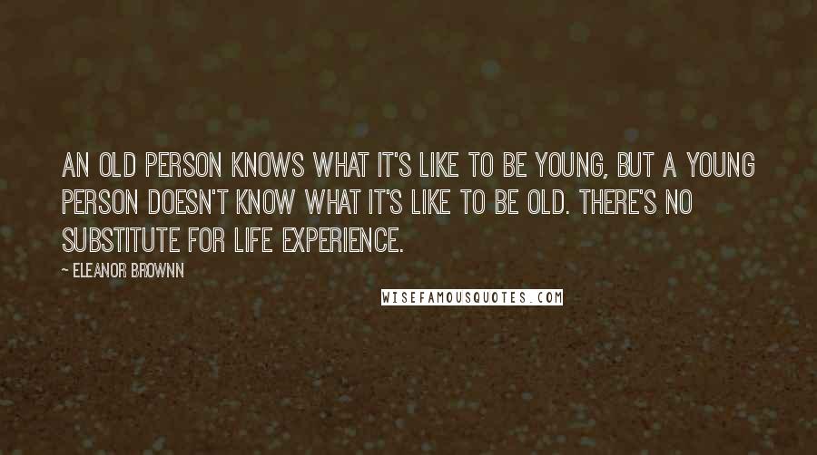 Eleanor Brownn Quotes: An old person knows what it's like to be young, but a young person doesn't know what it's like to be old. There's no substitute for life experience.