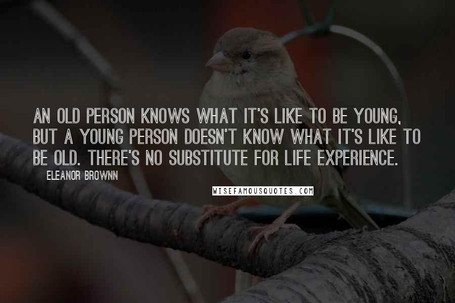 Eleanor Brownn Quotes: An old person knows what it's like to be young, but a young person doesn't know what it's like to be old. There's no substitute for life experience.