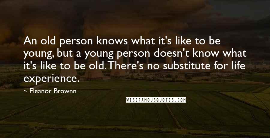 Eleanor Brownn Quotes: An old person knows what it's like to be young, but a young person doesn't know what it's like to be old. There's no substitute for life experience.