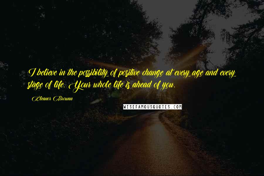 Eleanor Brownn Quotes: I believe in the possibility of positive change at every age and every stage of life. Your whole life is ahead of you.