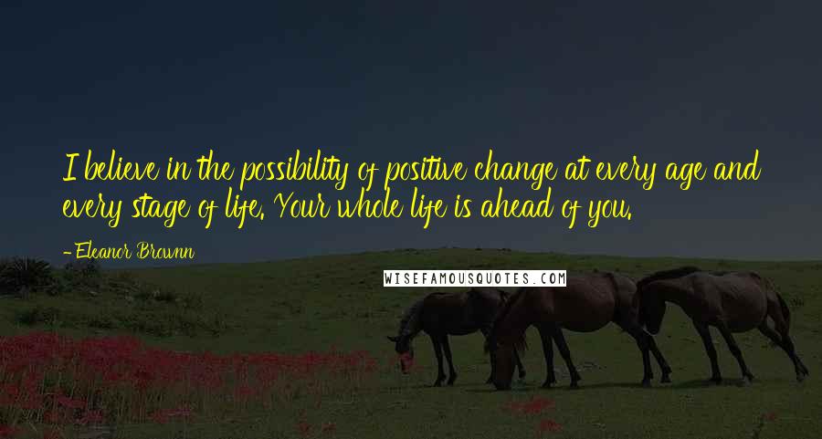 Eleanor Brownn Quotes: I believe in the possibility of positive change at every age and every stage of life. Your whole life is ahead of you.