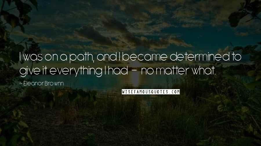 Eleanor Brownn Quotes: I was on a path, and I became determined to give it everything I had  -  no matter what.