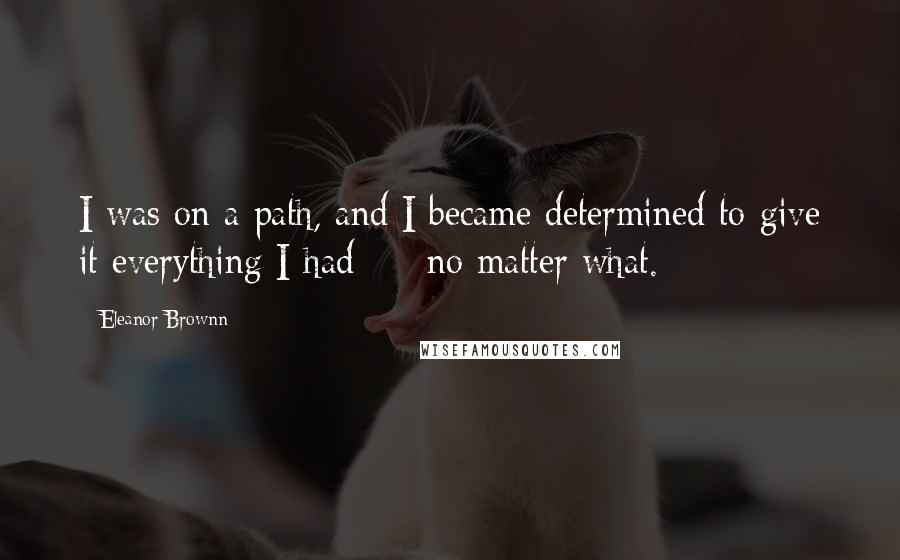 Eleanor Brownn Quotes: I was on a path, and I became determined to give it everything I had - no matter what.