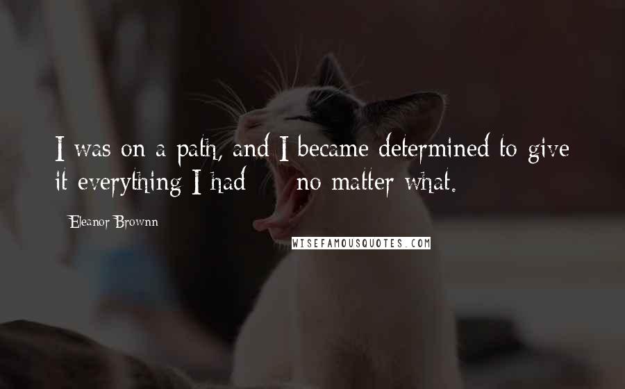 Eleanor Brownn Quotes: I was on a path, and I became determined to give it everything I had  -  no matter what.