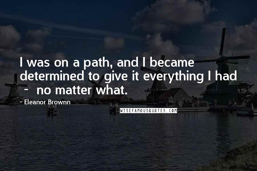 Eleanor Brownn Quotes: I was on a path, and I became determined to give it everything I had  -  no matter what.