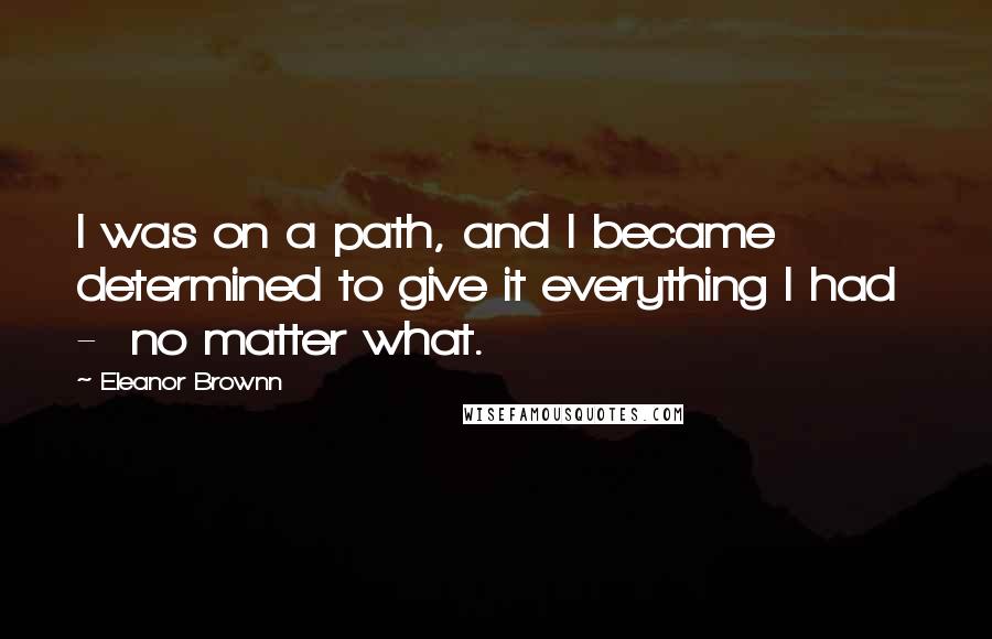 Eleanor Brownn Quotes: I was on a path, and I became determined to give it everything I had  -  no matter what.