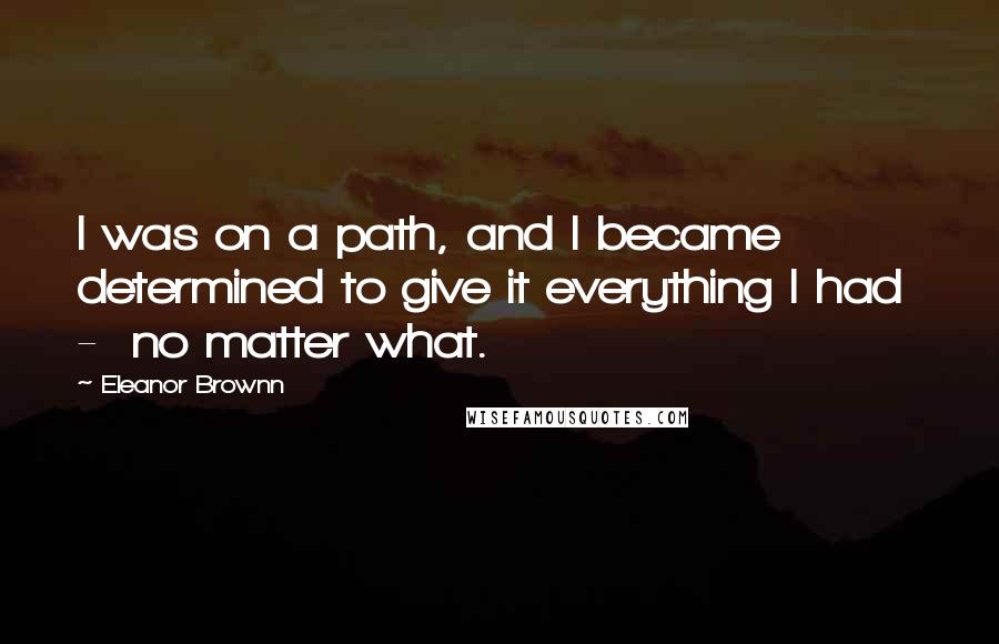 Eleanor Brownn Quotes: I was on a path, and I became determined to give it everything I had - no matter what.