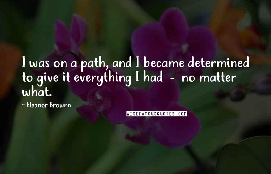 Eleanor Brownn Quotes: I was on a path, and I became determined to give it everything I had  -  no matter what.