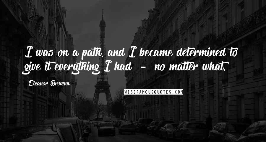 Eleanor Brownn Quotes: I was on a path, and I became determined to give it everything I had  -  no matter what.