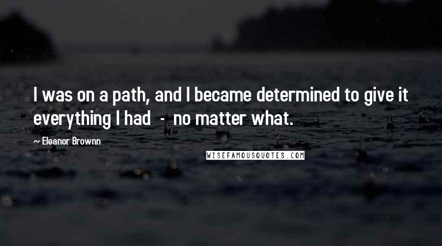 Eleanor Brownn Quotes: I was on a path, and I became determined to give it everything I had  -  no matter what.