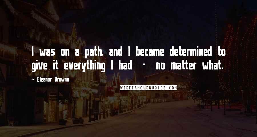 Eleanor Brownn Quotes: I was on a path, and I became determined to give it everything I had  -  no matter what.