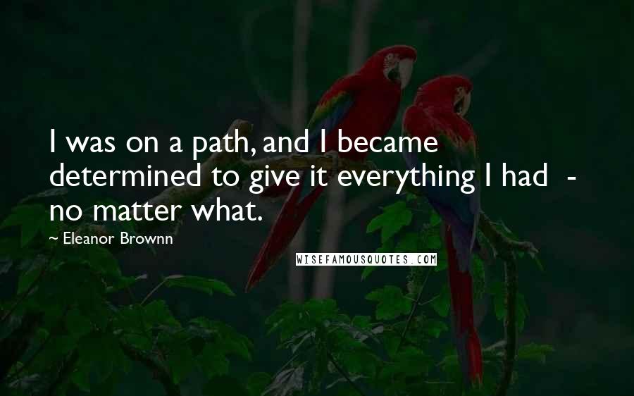 Eleanor Brownn Quotes: I was on a path, and I became determined to give it everything I had  -  no matter what.