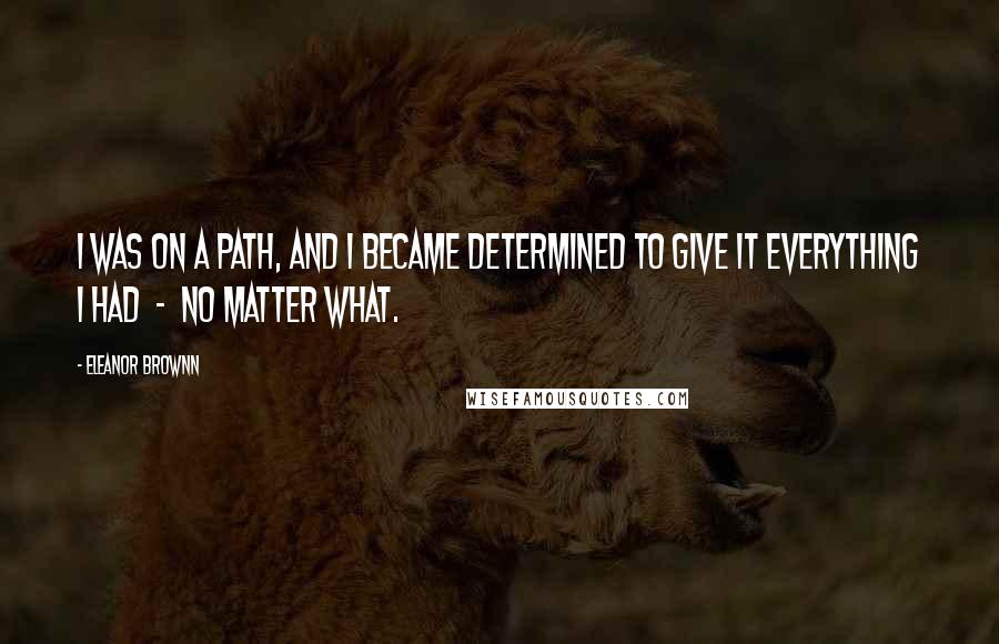 Eleanor Brownn Quotes: I was on a path, and I became determined to give it everything I had  -  no matter what.