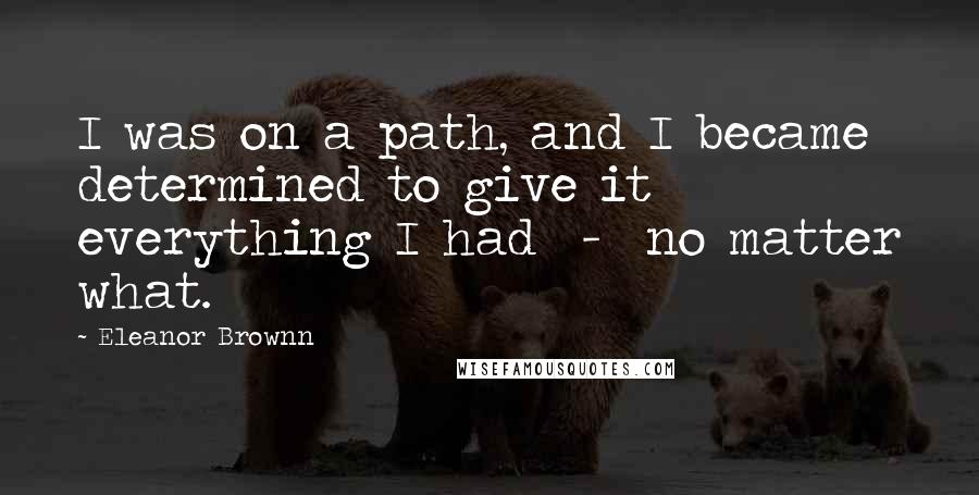 Eleanor Brownn Quotes: I was on a path, and I became determined to give it everything I had  -  no matter what.