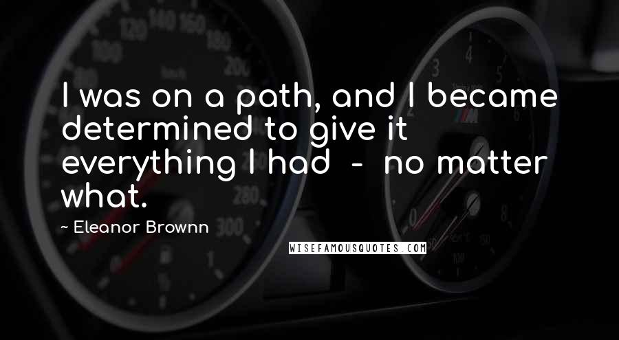 Eleanor Brownn Quotes: I was on a path, and I became determined to give it everything I had  -  no matter what.