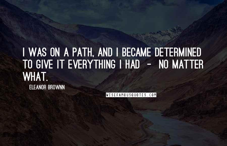 Eleanor Brownn Quotes: I was on a path, and I became determined to give it everything I had  -  no matter what.