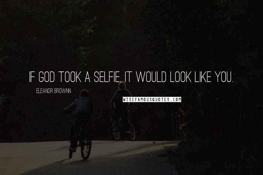 Eleanor Brownn Quotes: If God took a selfie, it would look like you.