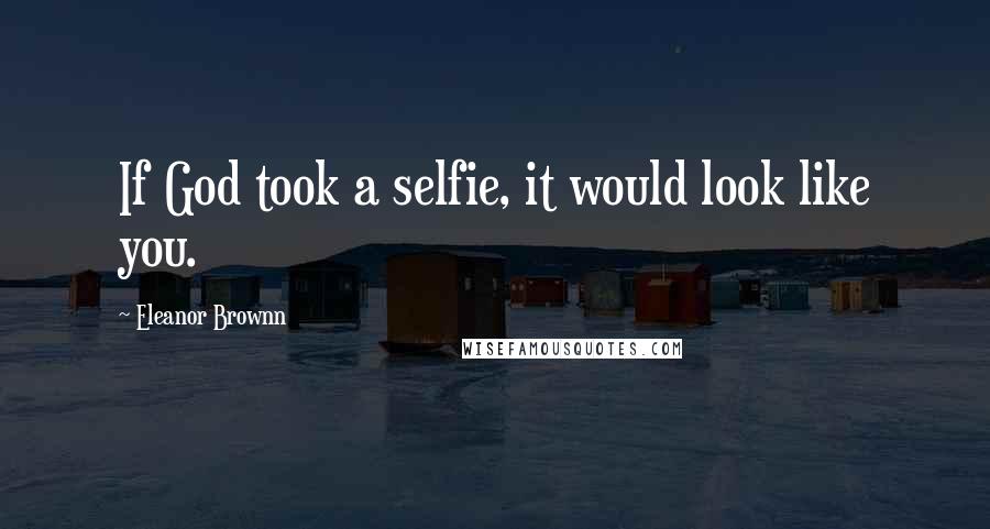 Eleanor Brownn Quotes: If God took a selfie, it would look like you.