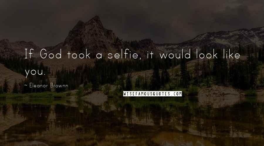 Eleanor Brownn Quotes: If God took a selfie, it would look like you.