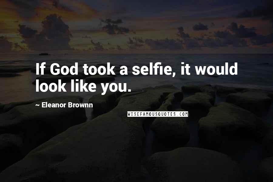 Eleanor Brownn Quotes: If God took a selfie, it would look like you.