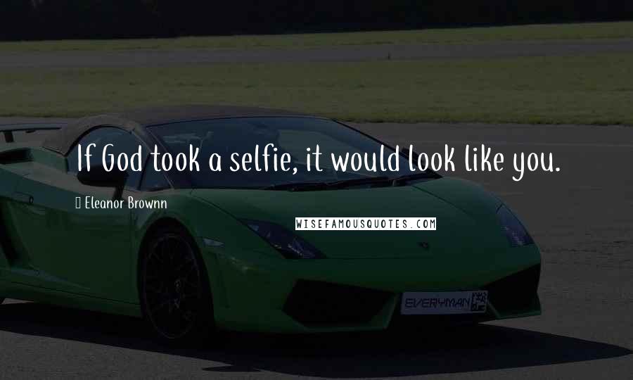 Eleanor Brownn Quotes: If God took a selfie, it would look like you.