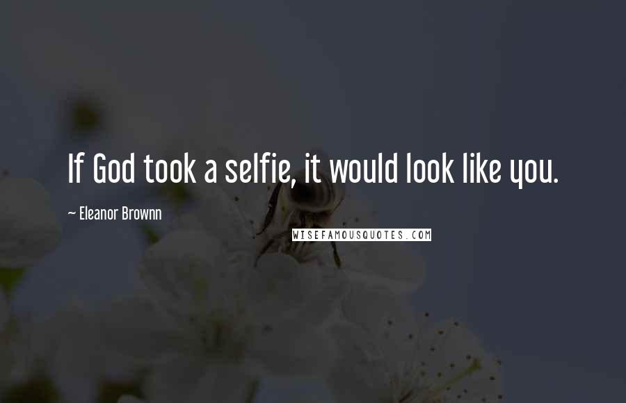 Eleanor Brownn Quotes: If God took a selfie, it would look like you.