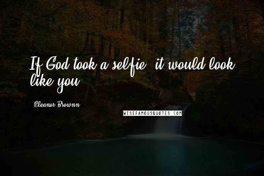 Eleanor Brownn Quotes: If God took a selfie, it would look like you.