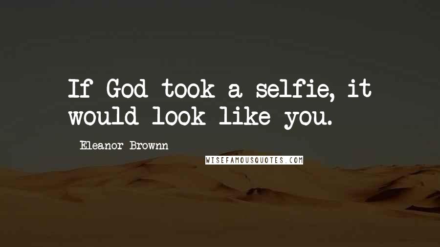 Eleanor Brownn Quotes: If God took a selfie, it would look like you.