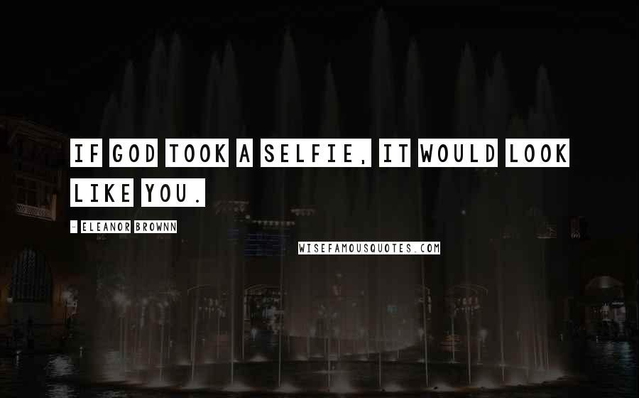 Eleanor Brownn Quotes: If God took a selfie, it would look like you.