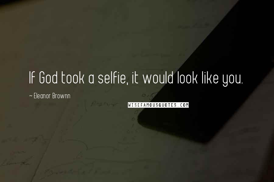 Eleanor Brownn Quotes: If God took a selfie, it would look like you.