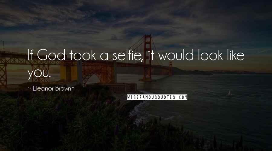 Eleanor Brownn Quotes: If God took a selfie, it would look like you.