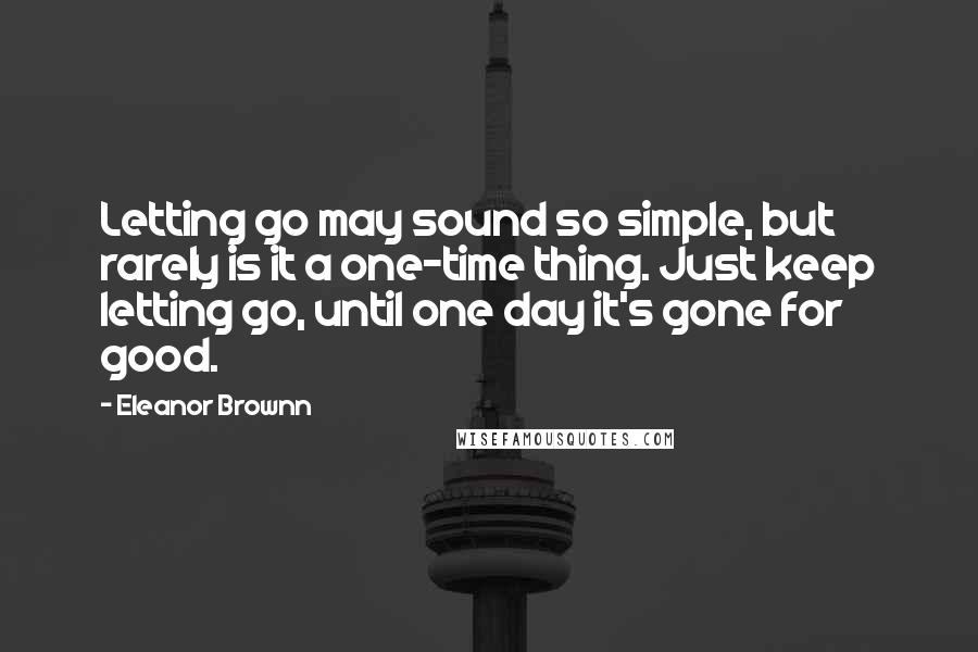 Eleanor Brownn Quotes: Letting go may sound so simple, but rarely is it a one-time thing. Just keep letting go, until one day it's gone for good.