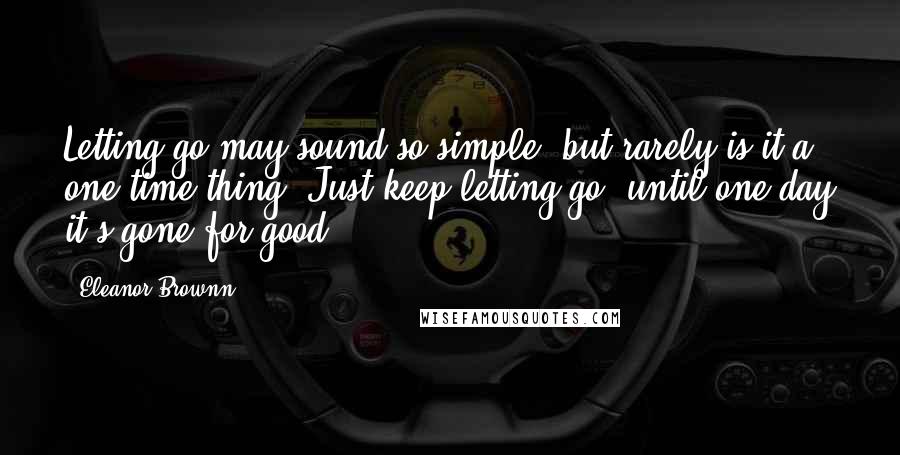 Eleanor Brownn Quotes: Letting go may sound so simple, but rarely is it a one-time thing. Just keep letting go, until one day it's gone for good.