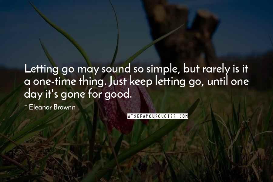 Eleanor Brownn Quotes: Letting go may sound so simple, but rarely is it a one-time thing. Just keep letting go, until one day it's gone for good.