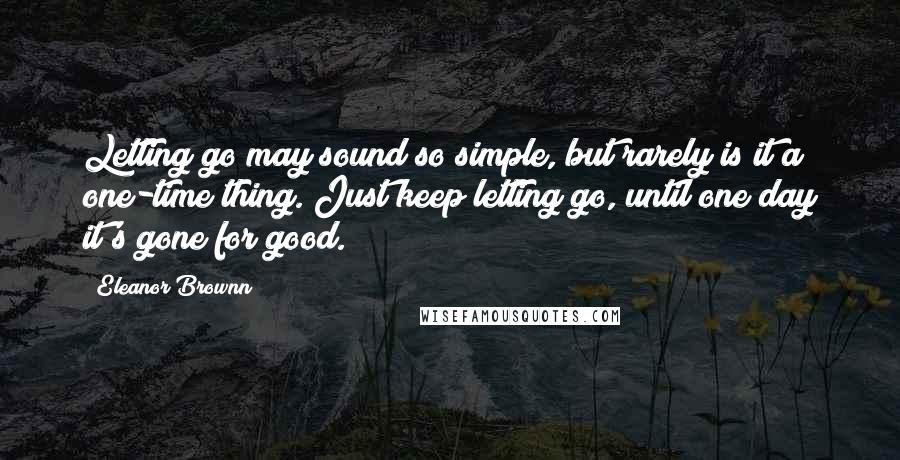 Eleanor Brownn Quotes: Letting go may sound so simple, but rarely is it a one-time thing. Just keep letting go, until one day it's gone for good.