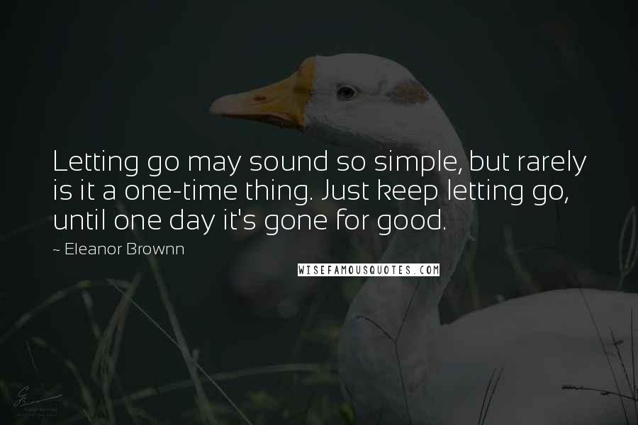 Eleanor Brownn Quotes: Letting go may sound so simple, but rarely is it a one-time thing. Just keep letting go, until one day it's gone for good.