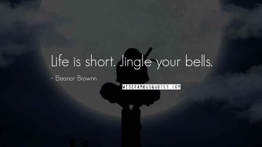 Eleanor Brownn Quotes: Life is short. Jingle your bells.