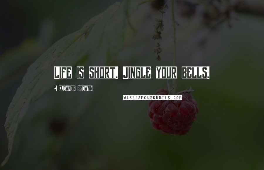 Eleanor Brownn Quotes: Life is short. Jingle your bells.