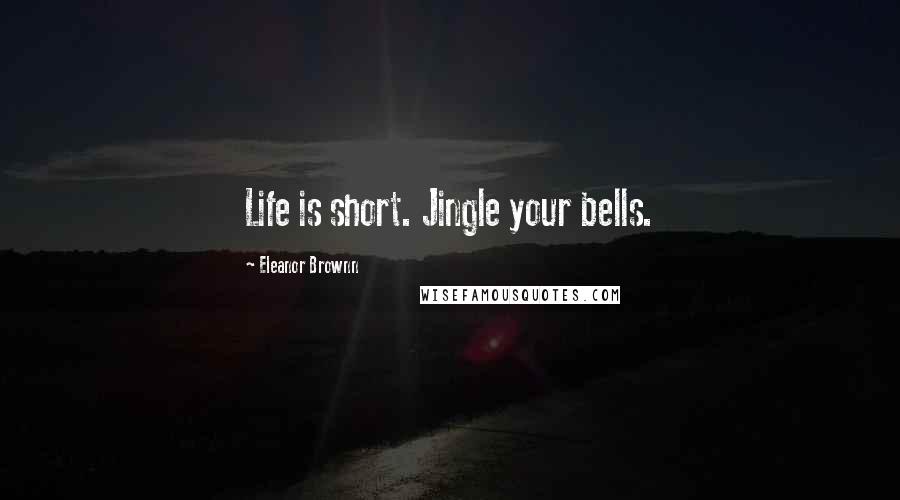 Eleanor Brownn Quotes: Life is short. Jingle your bells.