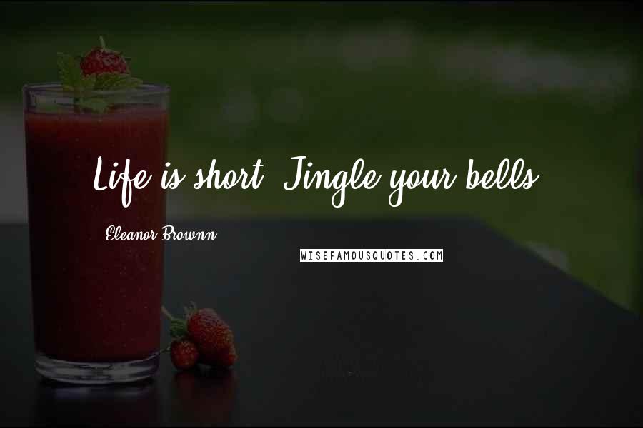 Eleanor Brownn Quotes: Life is short. Jingle your bells.