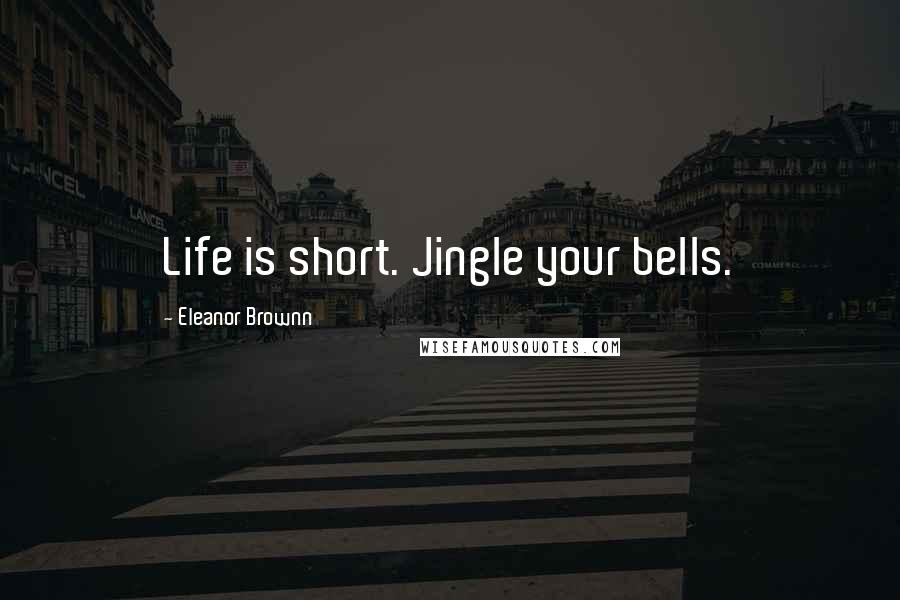 Eleanor Brownn Quotes: Life is short. Jingle your bells.