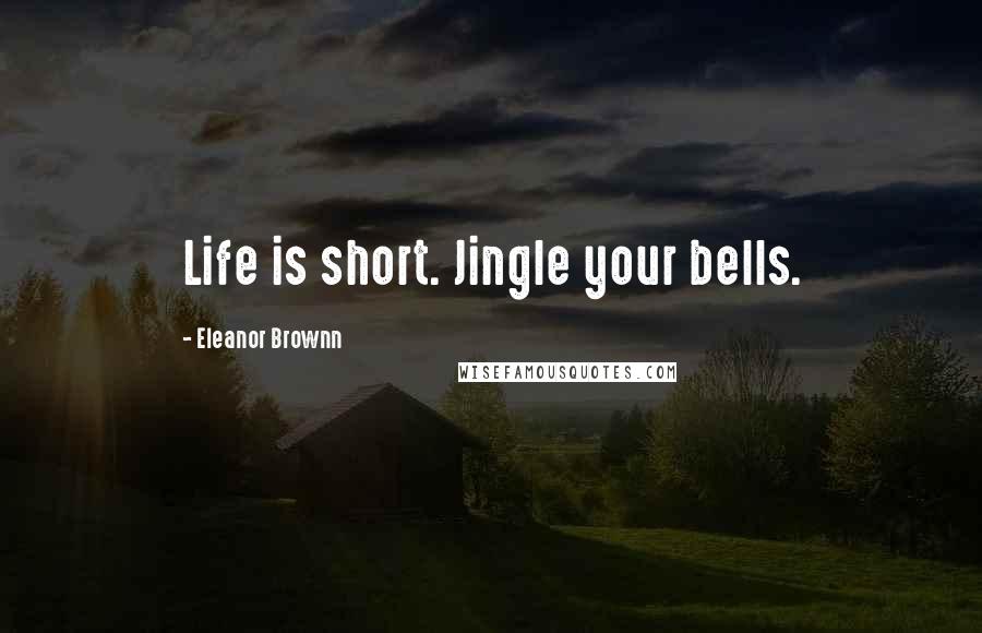 Eleanor Brownn Quotes: Life is short. Jingle your bells.