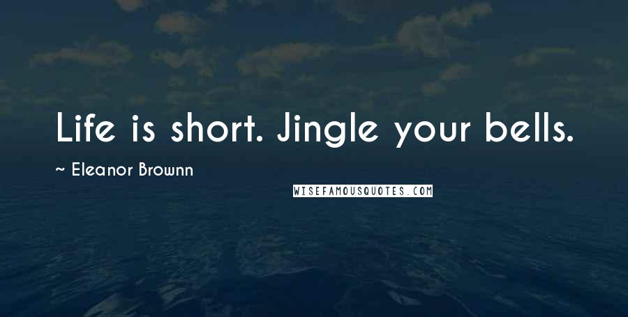 Eleanor Brownn Quotes: Life is short. Jingle your bells.