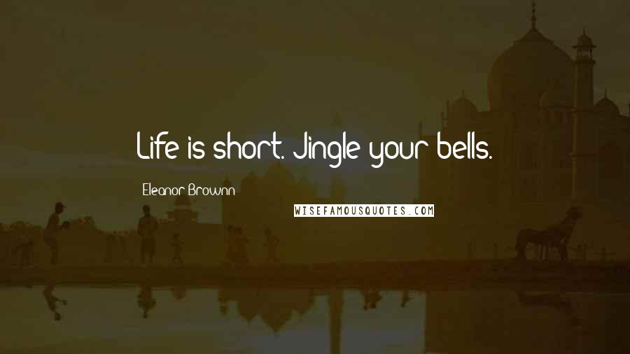 Eleanor Brownn Quotes: Life is short. Jingle your bells.